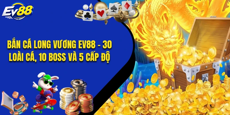 Bắn Cá Long Vương EV88 - 30 Loài Cá, 10 Boss Và 5 Cấp Độ